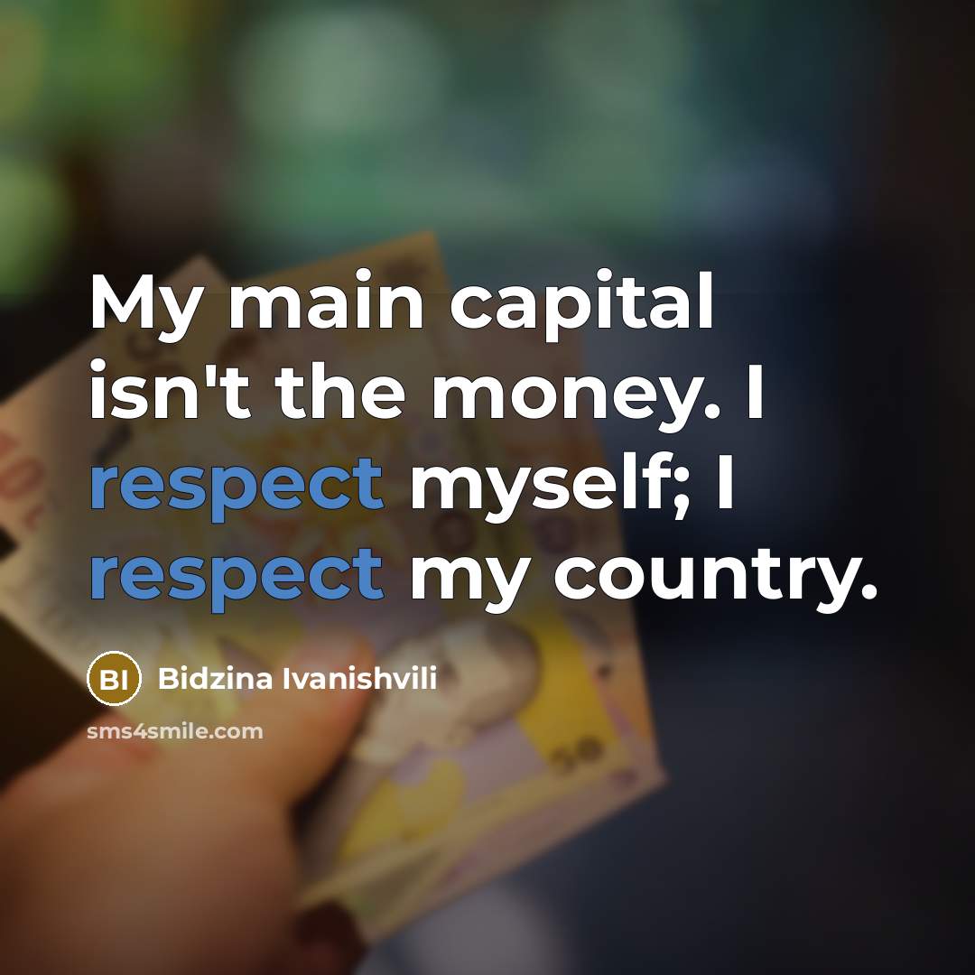 “My main capital isn't the money. I respect myself; I…” quote by Bidzina Ivanishvili