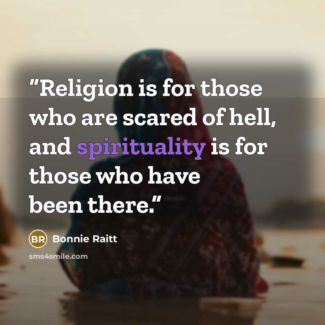 “Religion is for those who are scared of hell, and spirituality is for those who have been there.” quote by Bonnie Raitt