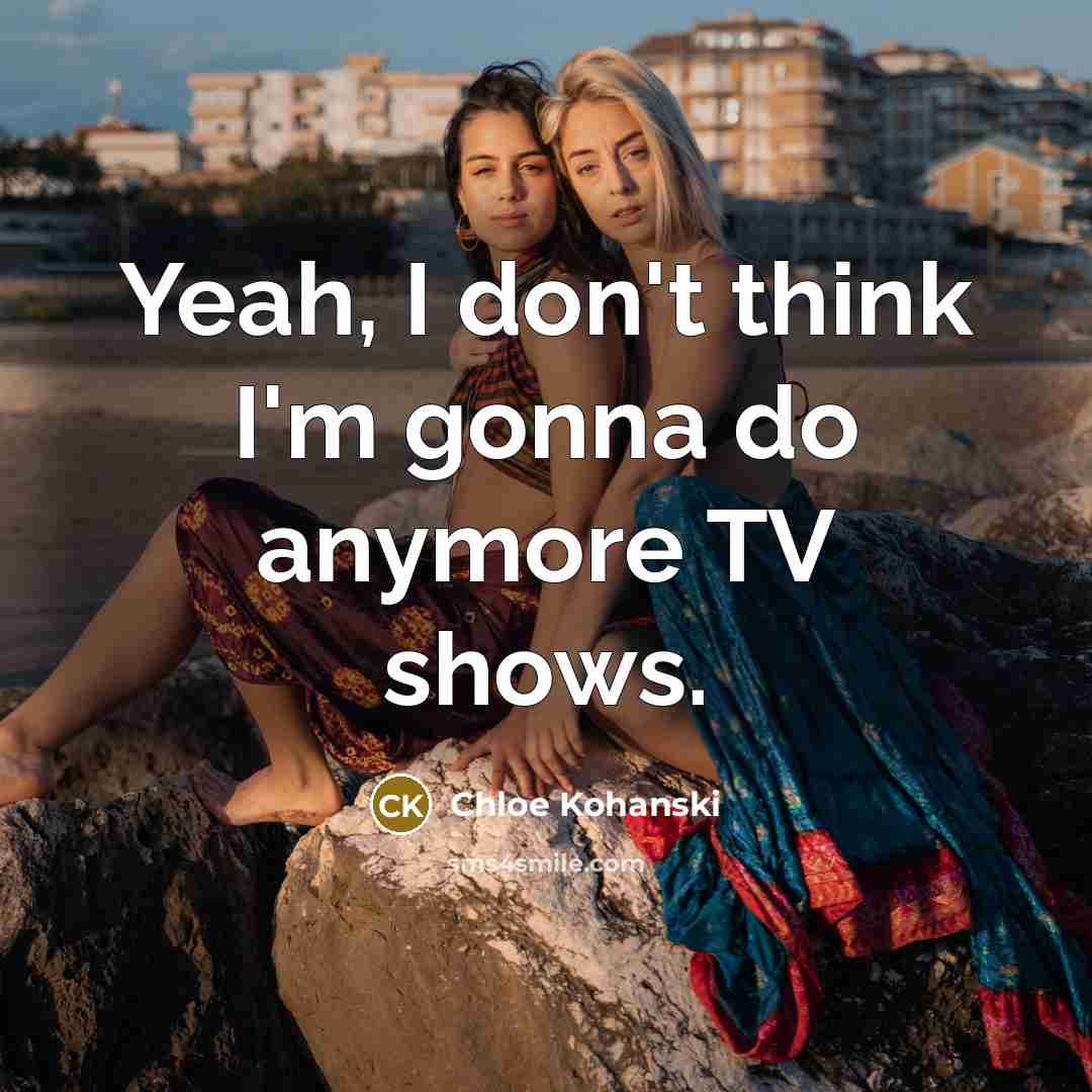 “Yeah, I don't think I'm gonna do anymore TV shows.…” quote by Chloe Kohanski
