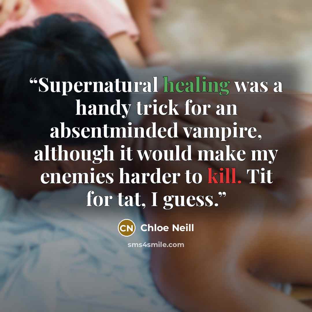 “Supernatural healing was a handy trick for an absentminded vampire, although it would make my enemies harder to kill. Tit for tat, I guess.” quote by Chloe Neill