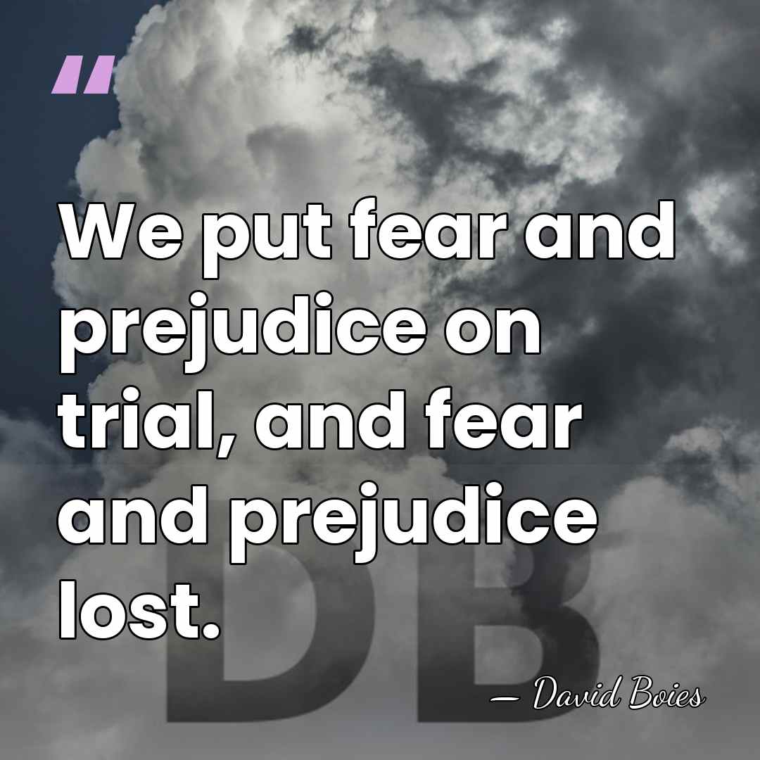 We put fear and prejudice on trial, and fear and prejudice lost. - David Boies
