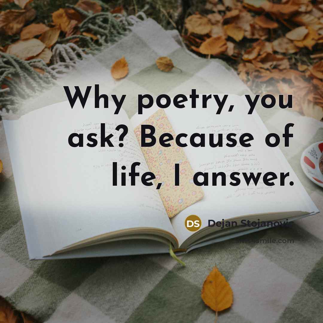 “Why poetry, you ask? Because of life, I answer.…” quote by Dejan Stojanovic