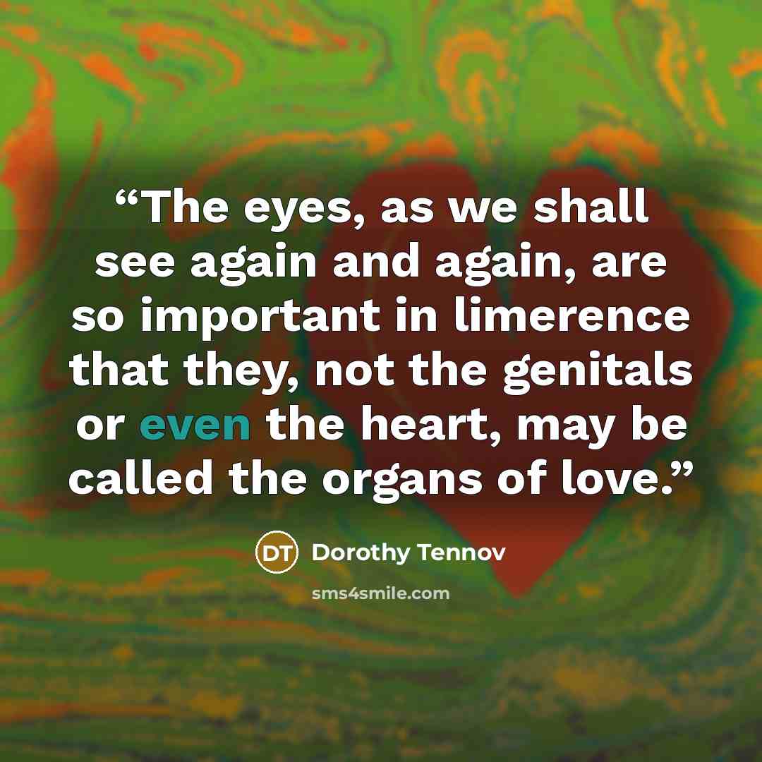 “The eyes, as we shall see again and again, are so important in limerence that they, not the genitals or even the heart, may be called the organs of love.” quote by Dorothy Tennov