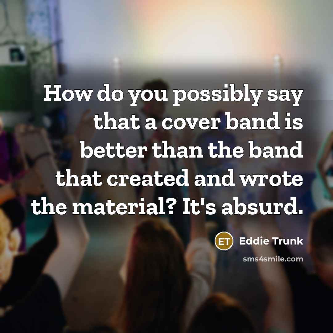 “How do you possibly say that a cover band is…” quote by Eddie Trunk