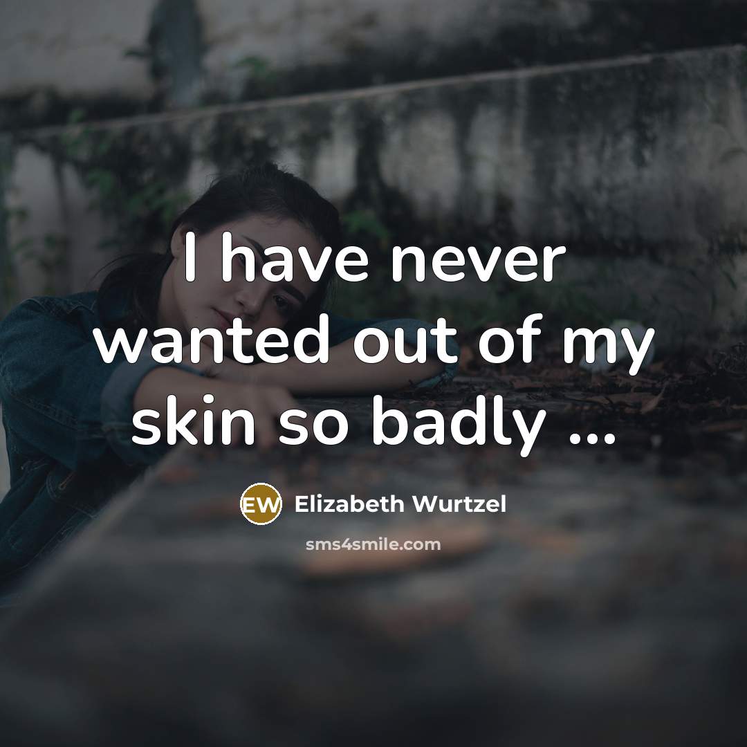 “I have never wanted out of my skin so badly …” quote by Elizabeth Wurtzel