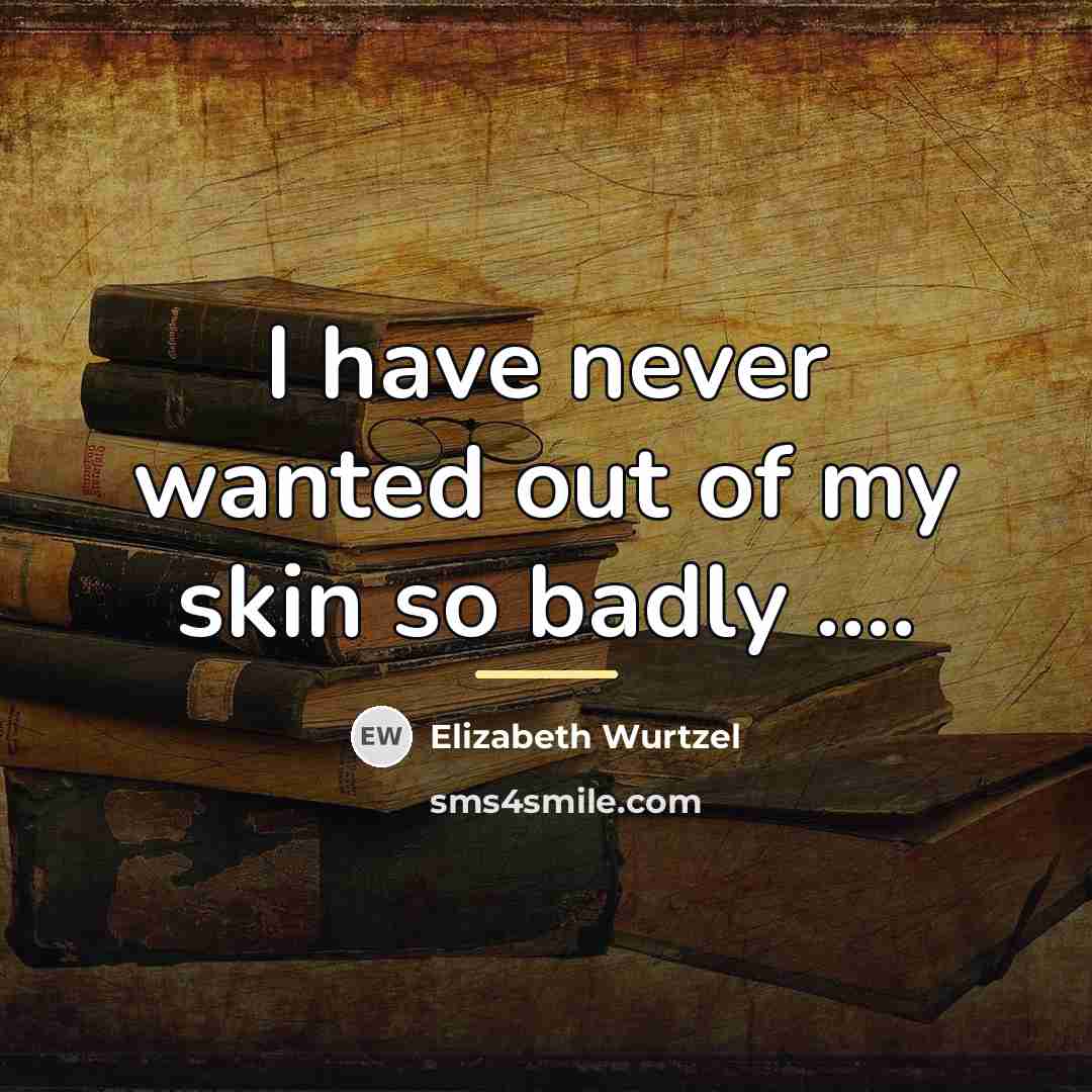 “I have never wanted out of my skin so badly…” quote by Elizabeth Wurtzel