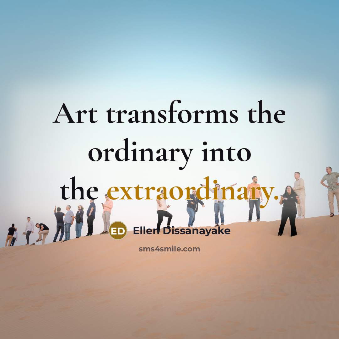 “Art transforms the ordinary into the extraordinary.…” quote by Ellen Dissanayake