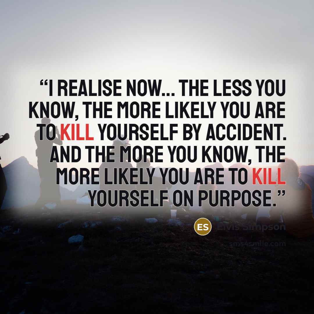 “I realise now... the less you know, the more likely you are to kill yourself by accident. And the more you know, the more likely you are to kill yourself on purpose.” quote by Elvis Simpson