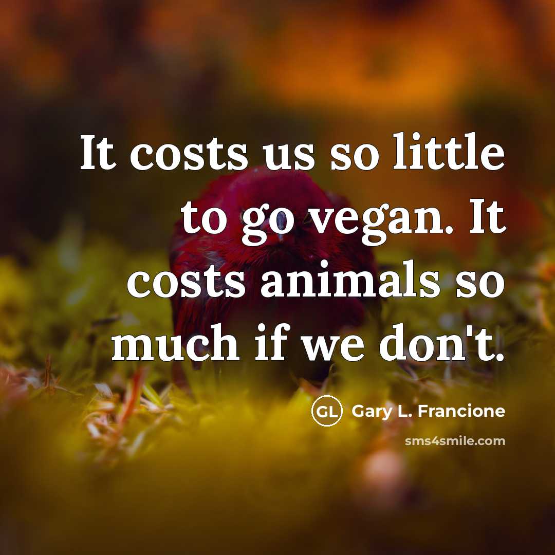 “It costs us so little to go vegan. It costs…” quote by Gary L. Francione