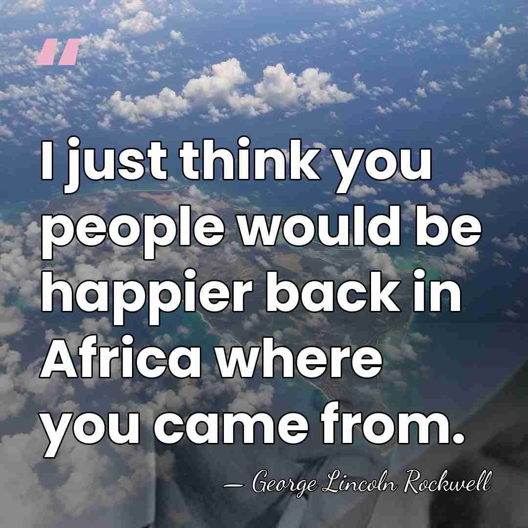 I just think you people would be happier back in Africa where&hellip; - George Lincoln Rockwell