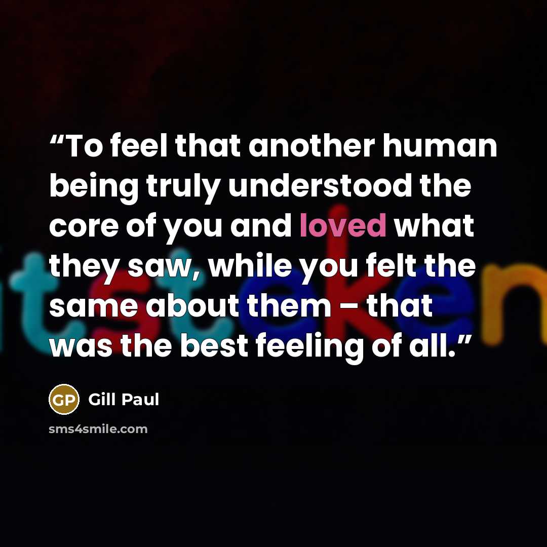 “To feel that another human being truly understood the core of you and loved what they saw, while you felt the same about them – that was the best feeling of all.” quote by Gill Paul