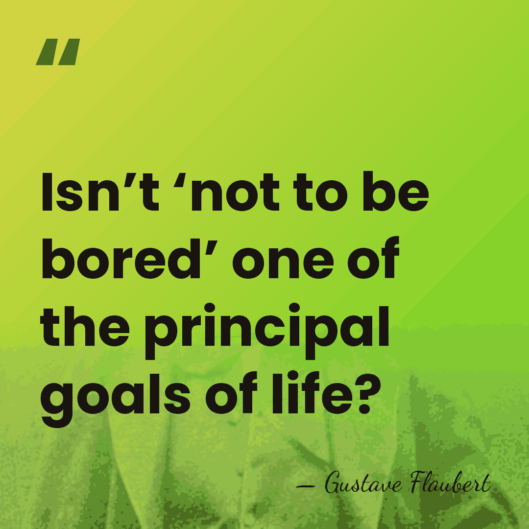 Isn’t ‘not to be bored’ one of the principal goals of life? - Gustave Flaubert