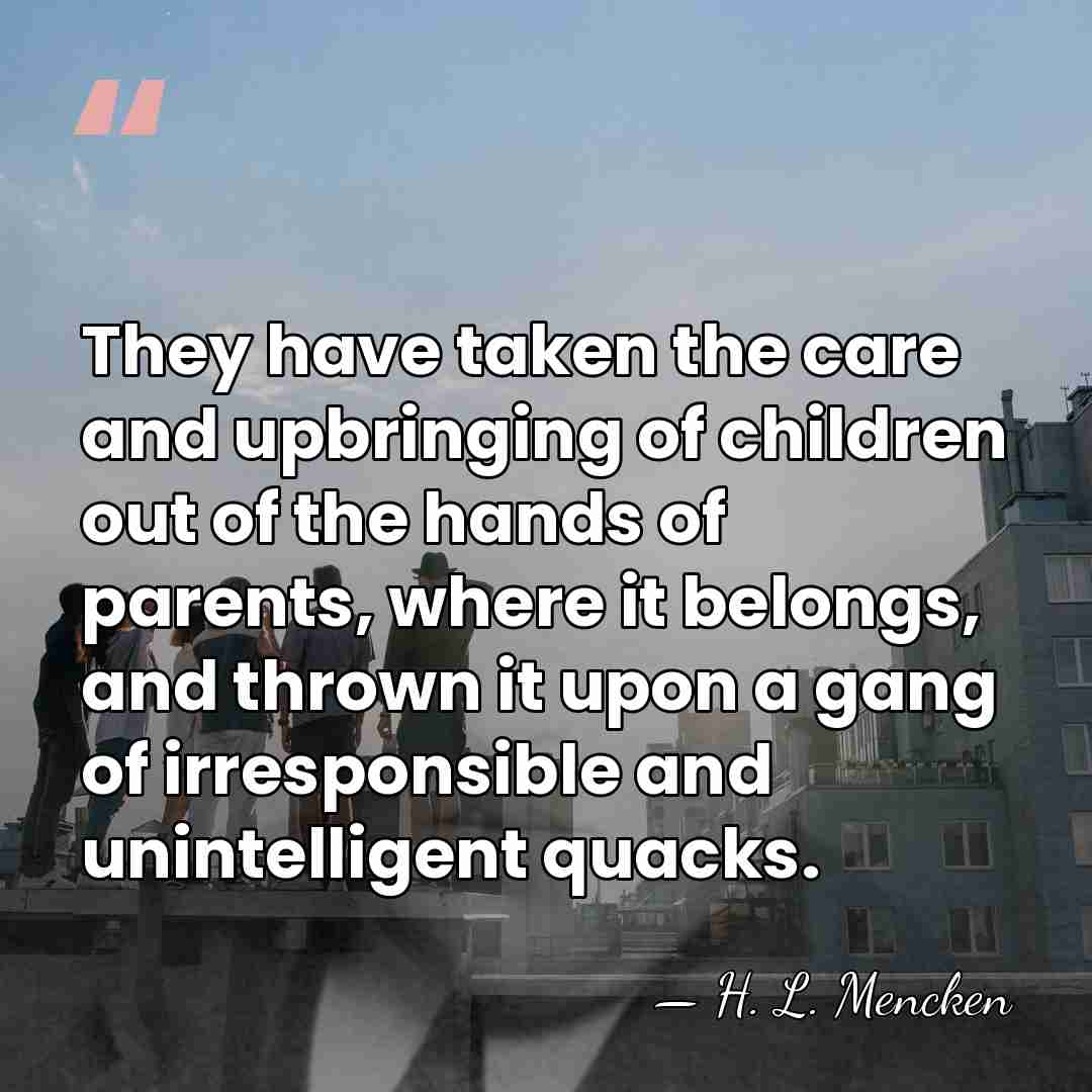 They have taken the care and upbringing of children out of the&hellip; - H. L. Mencken