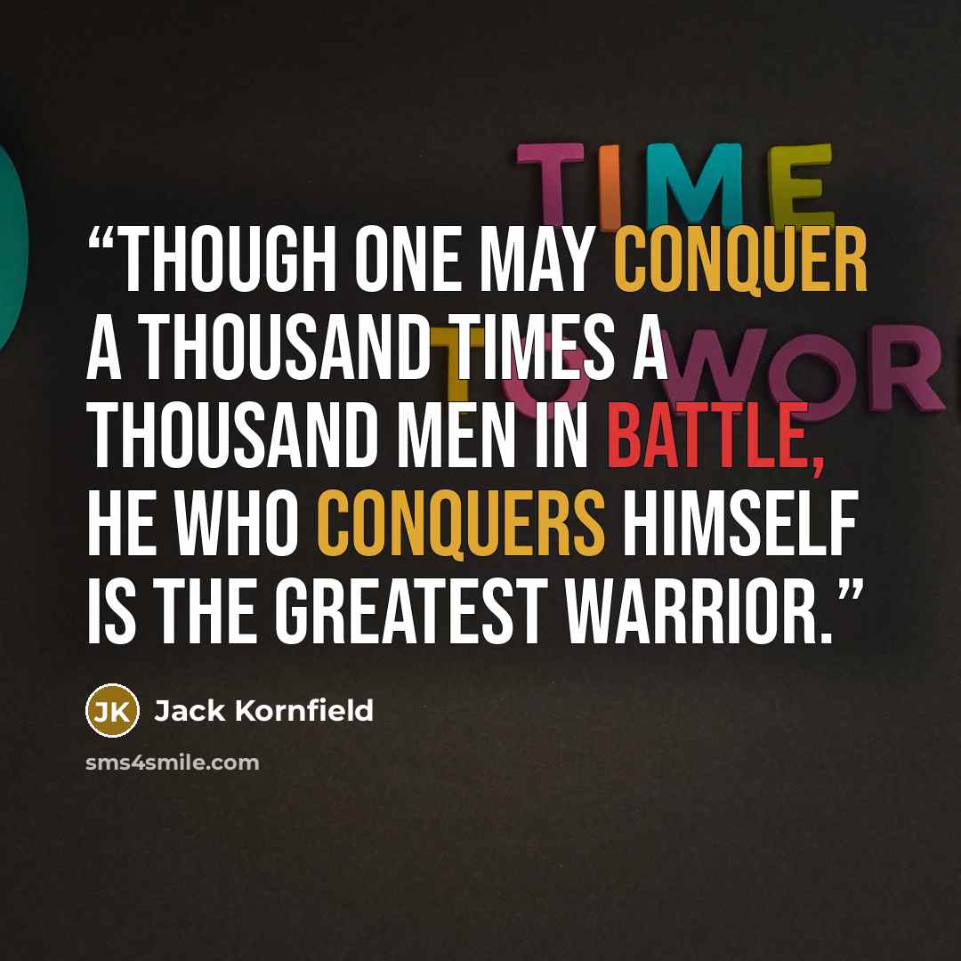 “Though one may conquer a thousand times a thousand men in battle, he who conquers himself is the greatest warrior.” quote by Jack Kornfield