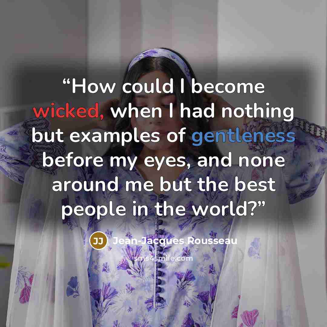 “How could I become wicked, when I had nothing but examples of gentleness before my eyes, and none around me but the best people in the world?” quote by Jean-Jacques Rousseau