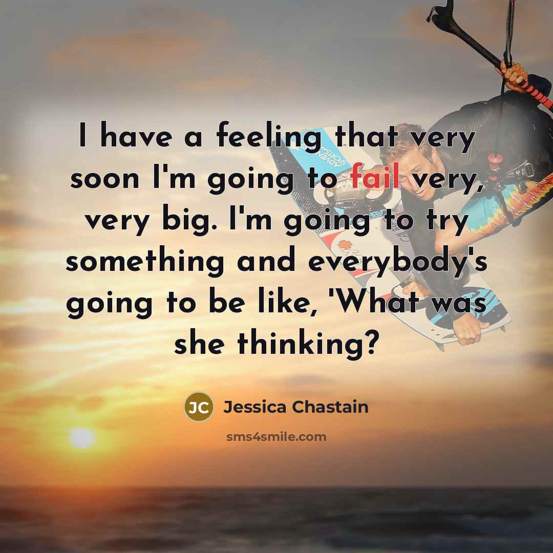 “I have a feeling that very soon I'm going to fail very, very big. I'm going to try something and everybody's going to be like, 'What was she thinking?” quote by Jessica Chastain
