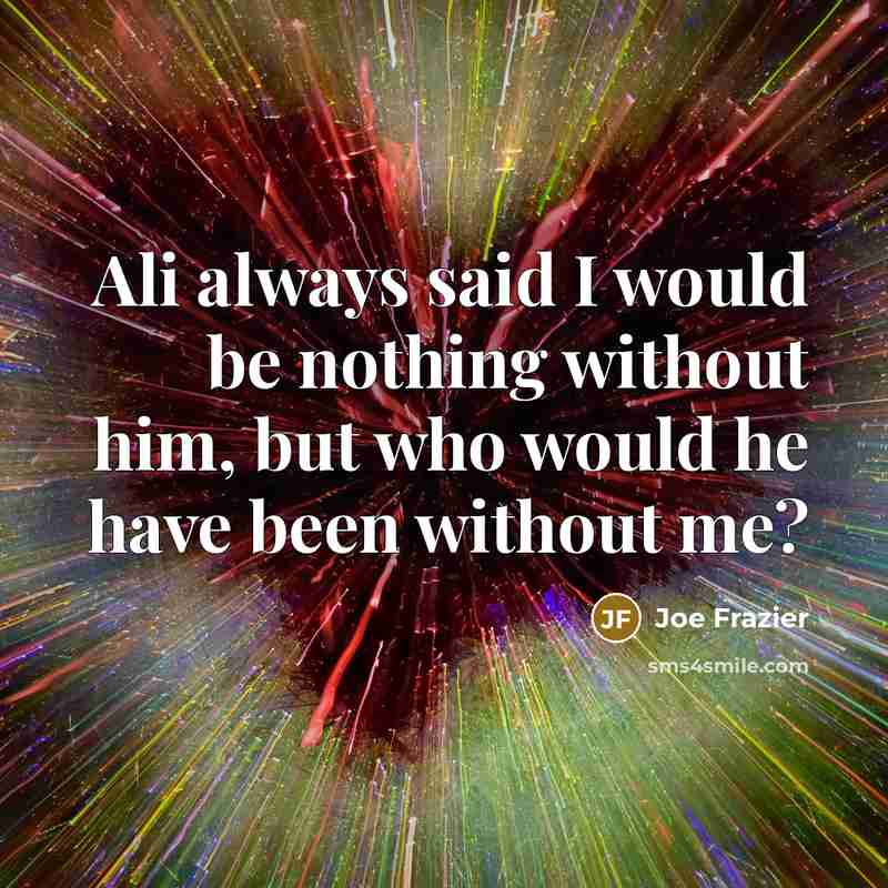 “Ali always said I would be nothing without him, but…” quote by Joe Frazier