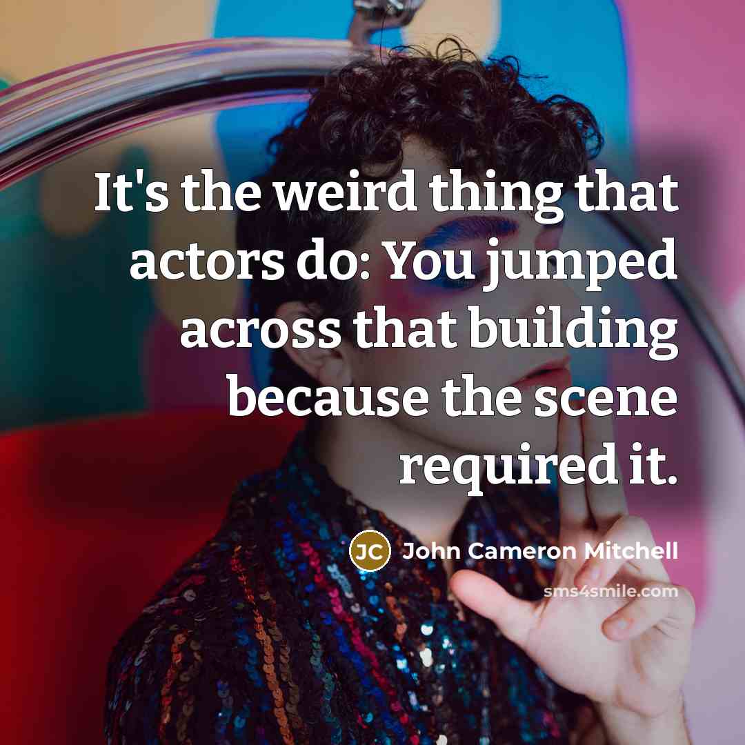 “It's the weird thing that actors do: You jumped across that building because the scene required it.” quote by John Cameron Mitchell