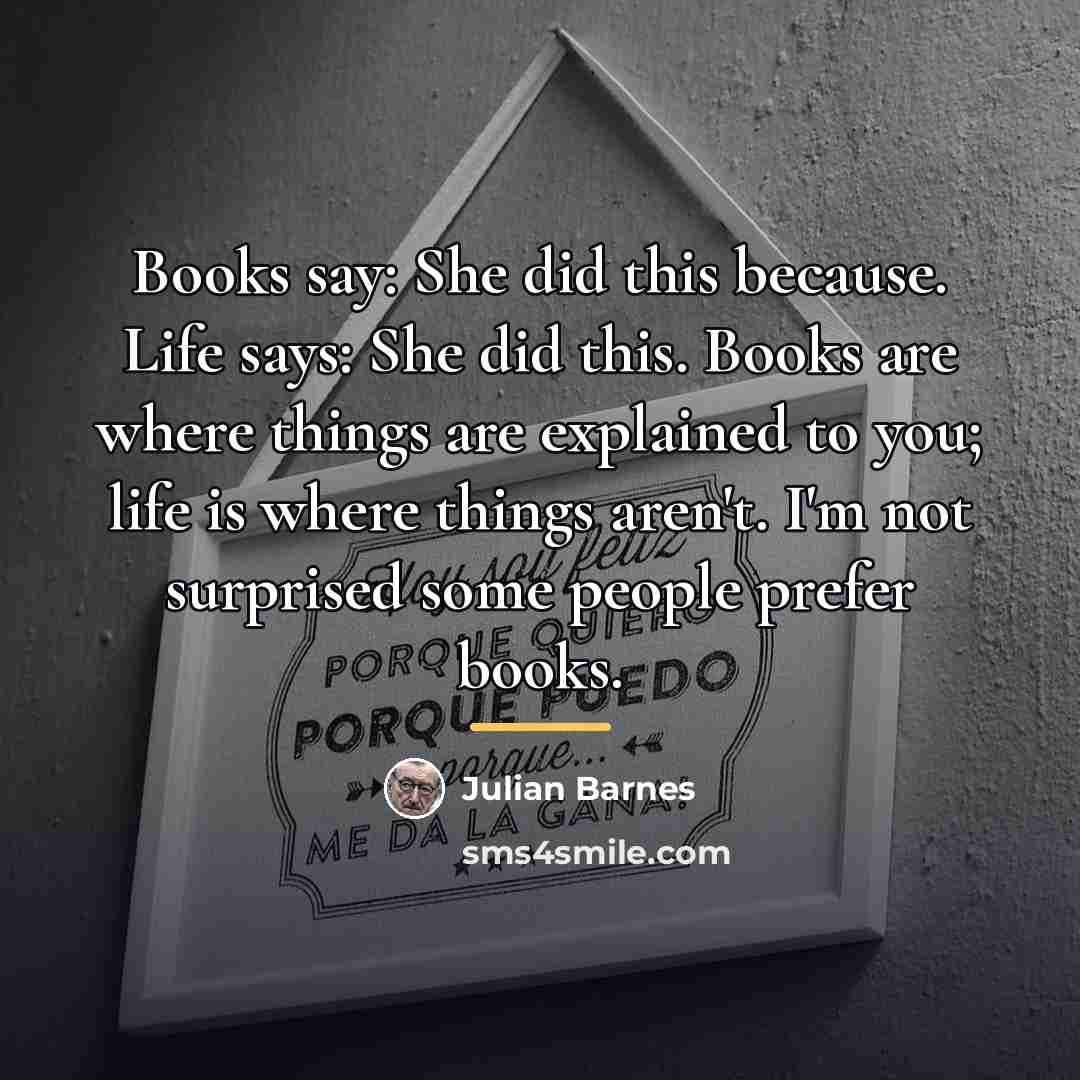 “Books say: She did this because. Life says: She did…” quote by Julian Barnes