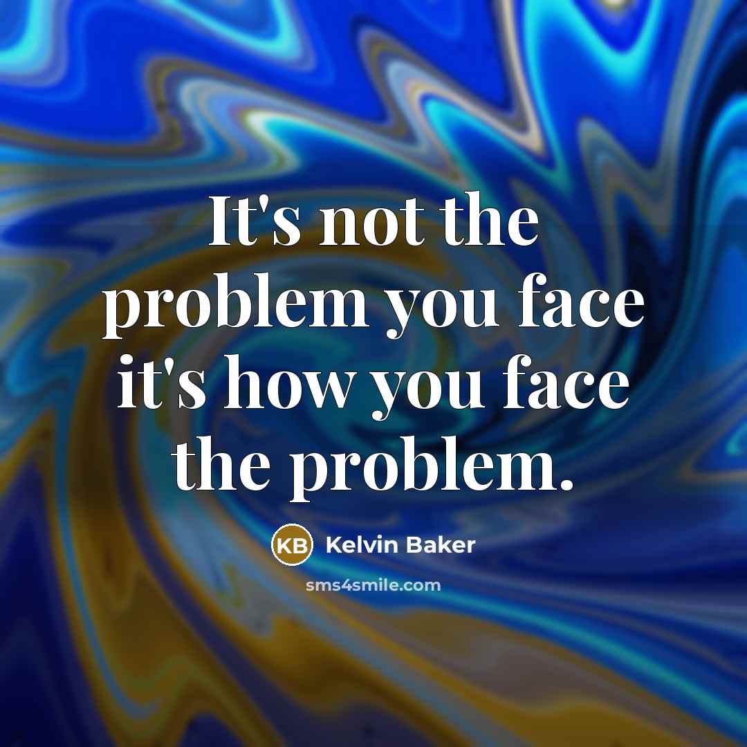 “It's not the problem you face it's how you face the problem.” quote by Kelvin Baker
