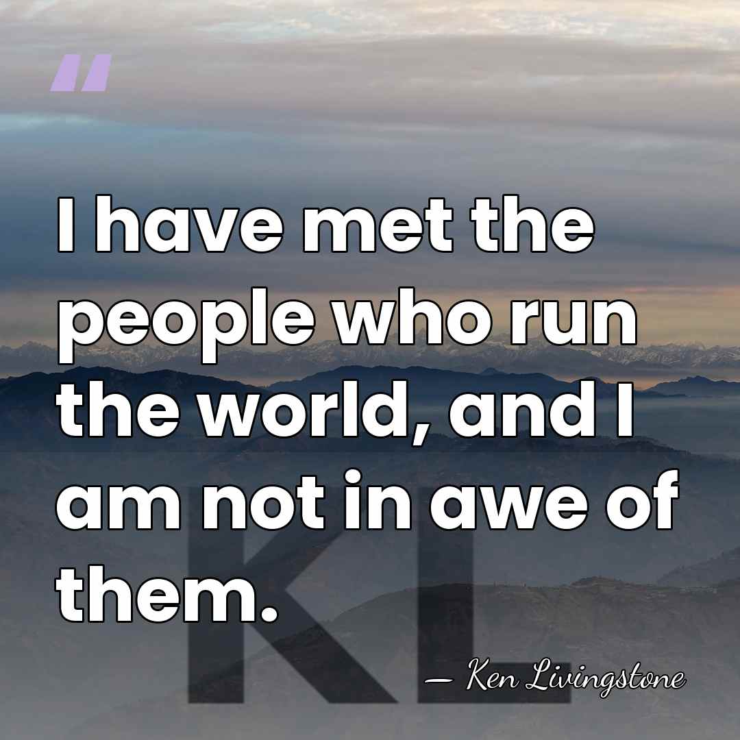 I have met the people who run the world, and I am&hellip; - Ken Livingstone