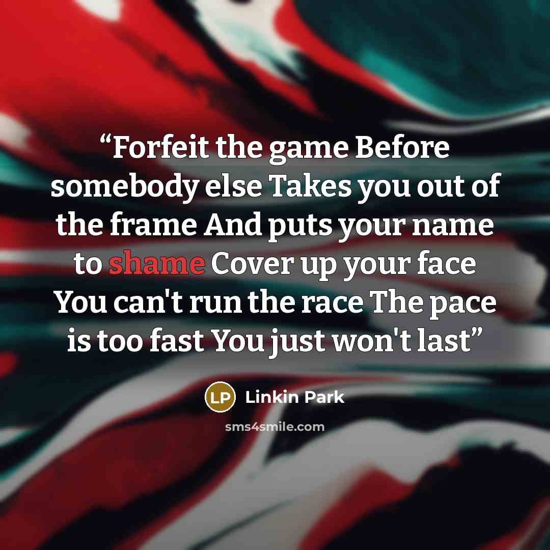 “Forfeit the game Before somebody else Takes you out of the frame And puts your name to shame Cover up your face You can't run the race The pace is too fast You just won't last” quote by Linkin Park