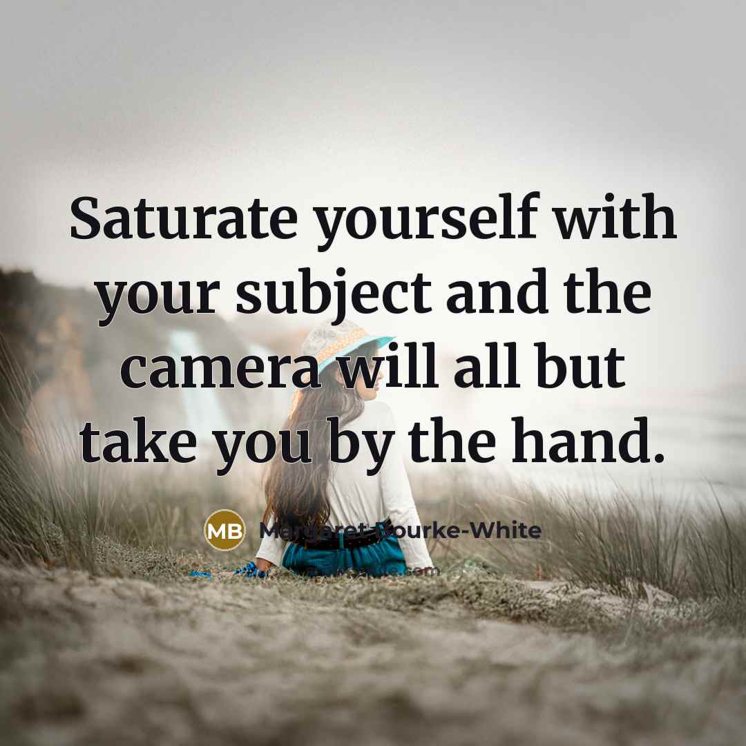“Saturate yourself with your subject and the camera will all…” quote by Margaret Bourke-White