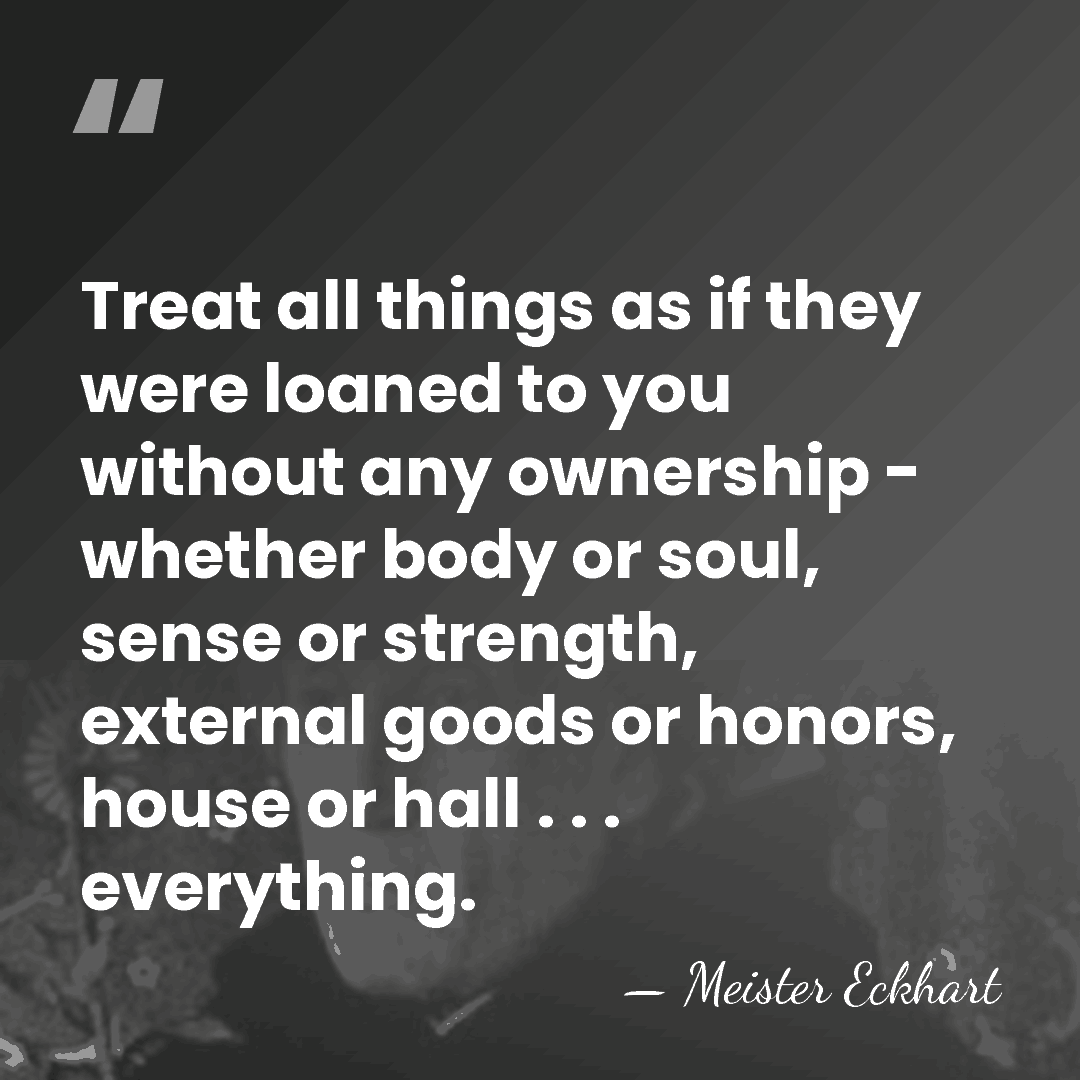 Treat all things as if they were loaned to you without any&hellip; - Meister Eckhart