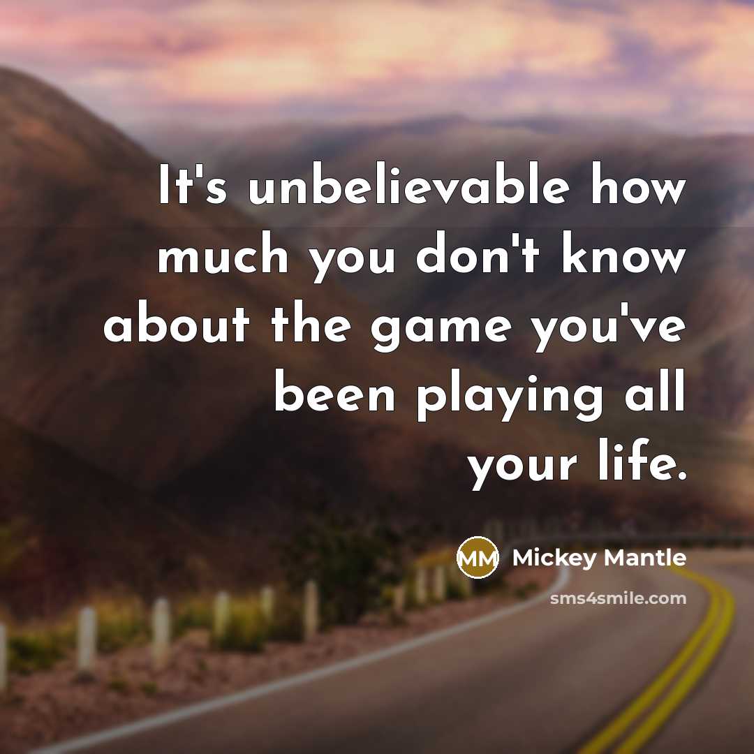 “It's unbelievable how much you don't know about the game you've been playing all your life.” quote by Mickey Mantle