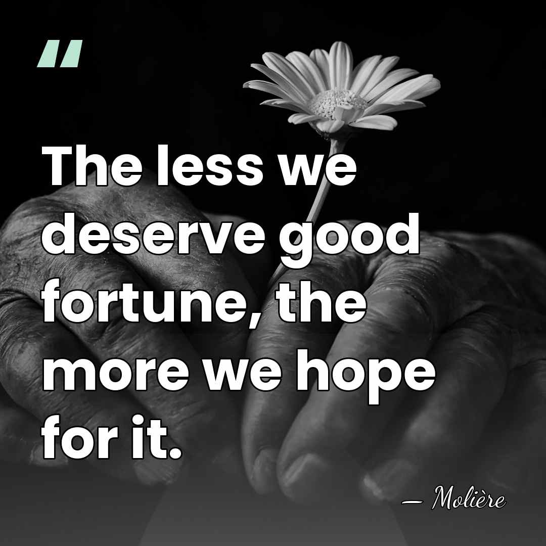 The less we deserve good fortune, the more we hope for it. - Moliere