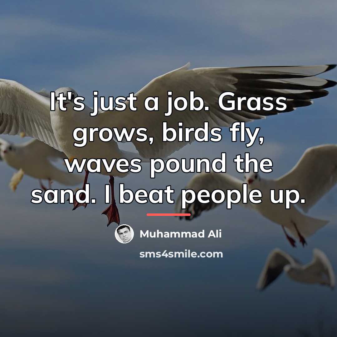 “It's just a job. Grass grows, birds fly, waves pound…” quote by Muhammad Ali