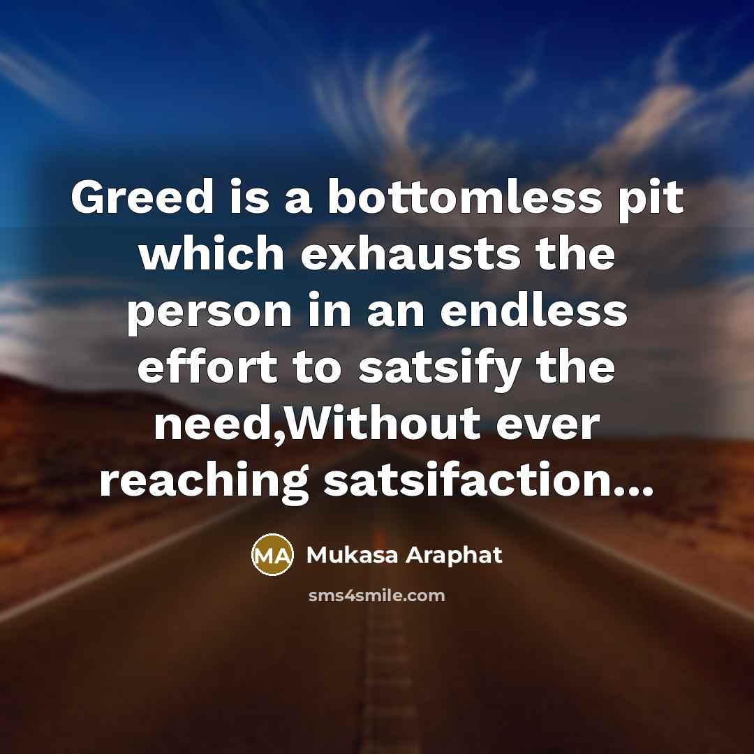“Greed is a bottomless pit which exhausts the person in an endless effort to satsify the need,Without ever reaching satsifaction...” quote by Mukasa Araphat