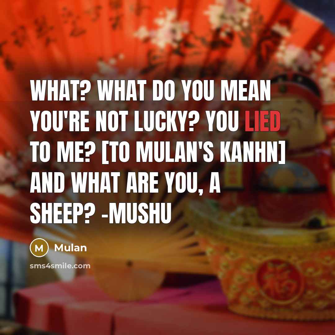 “What? What do you mean you're not lucky? You lied to me? [to Mulan's Kanhn] And what are you, a sheep? -Mushu” quote by Mulan
