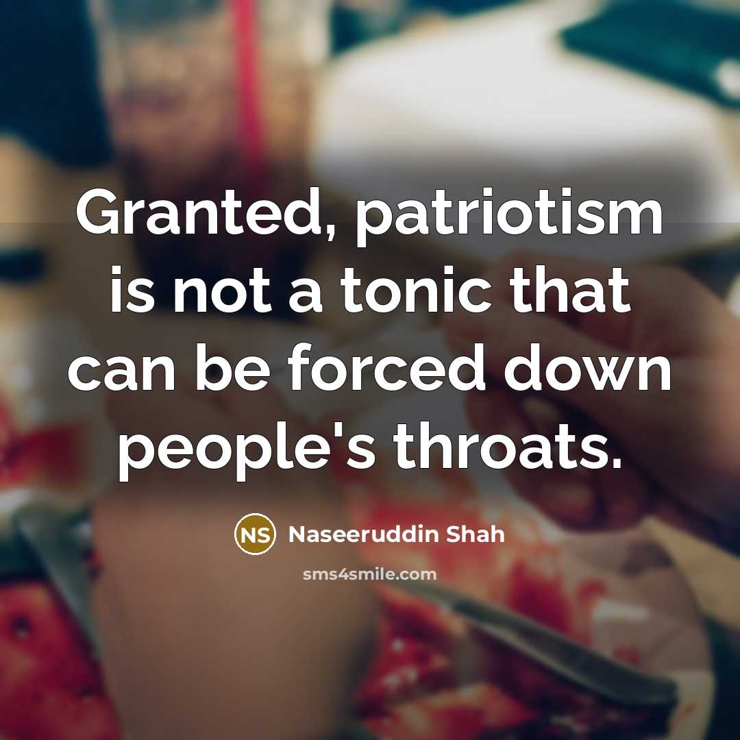 “Granted, patriotism is not a tonic that can be forced…” quote by Naseeruddin Shah