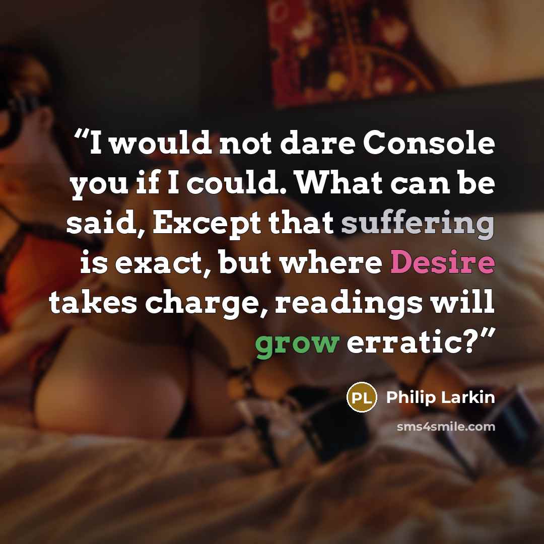 “I would not dare Console you if I could. What can be said, Except that suffering is exact, but where Desire takes charge, readings will grow erratic?” quote by Philip Larkin