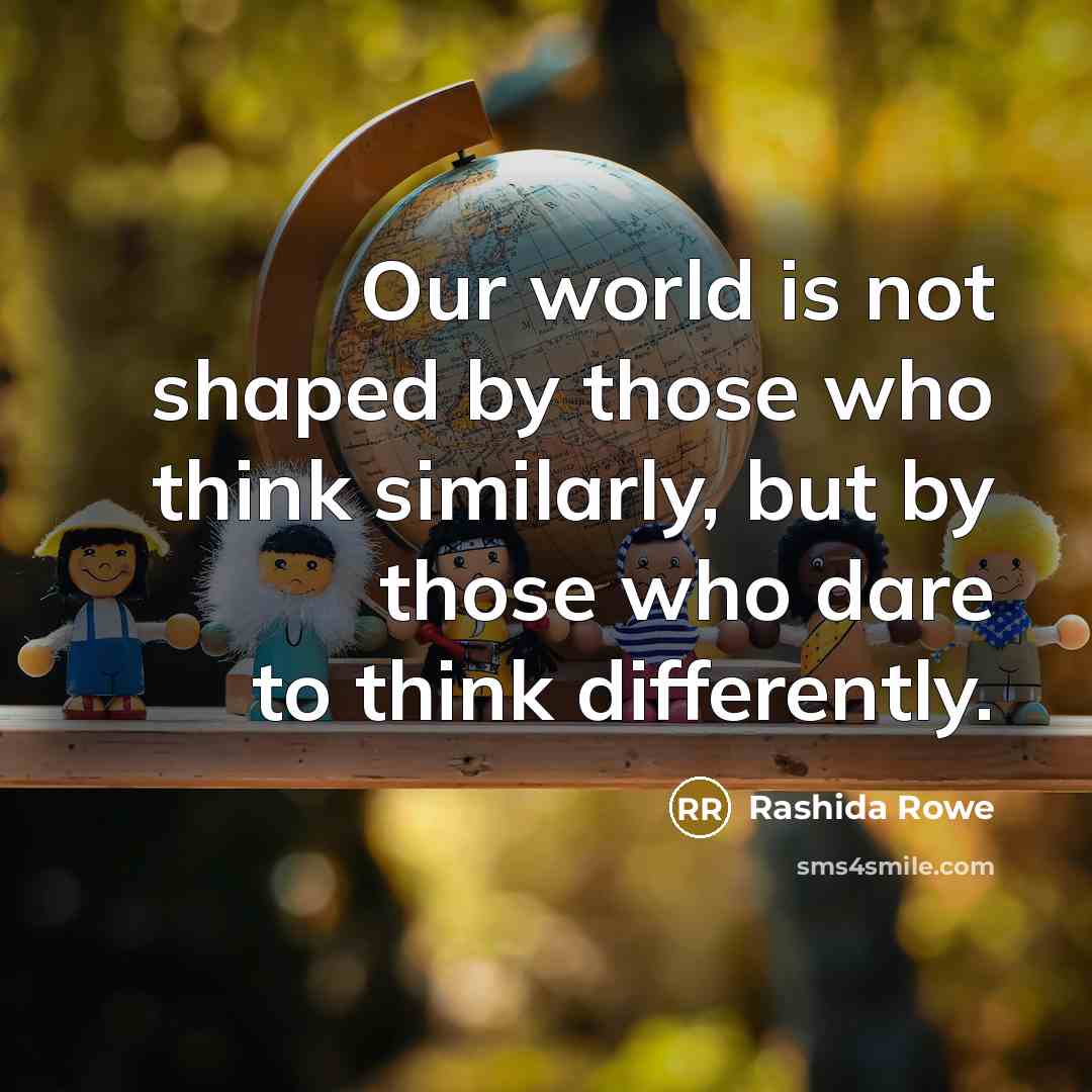 “Our world is not shaped by those who think similarly,…” quote by Rashida Rowe