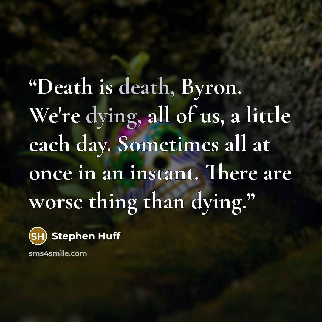 “Death is death, Byron. We're dying, all of us, a little each day. Sometimes all at once in an instant. There are worse thing than dying.” quote by Stephen Huff