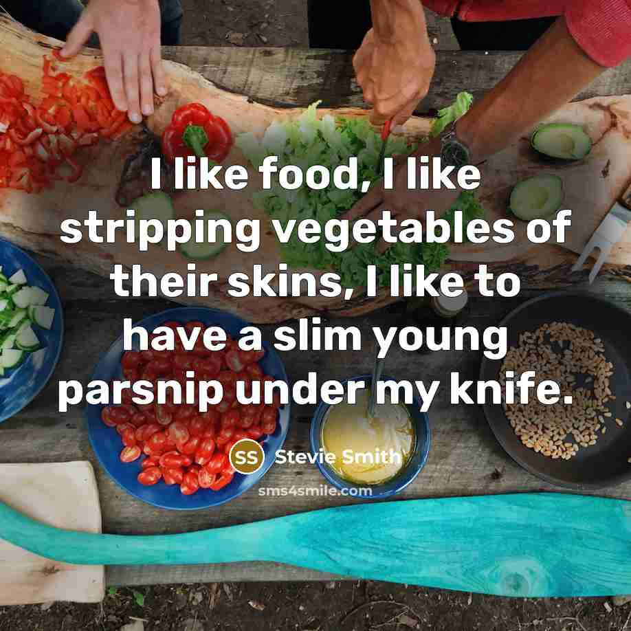 “I like food, I like stripping vegetables of their skins,…” quote by Stevie Smith