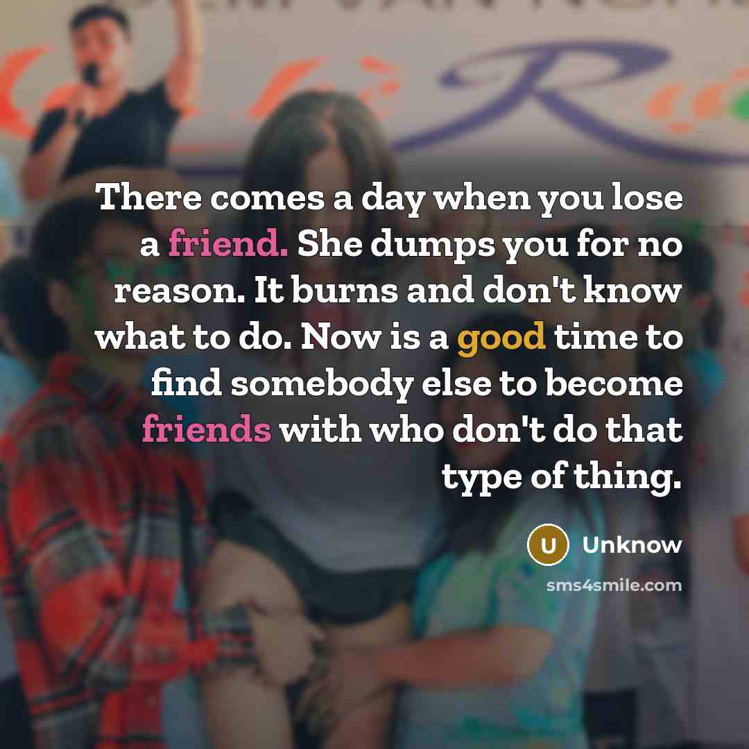“There comes a day when you lose a friend. She dumps you for no reason. It burns and don't know what to do. Now is a good time to find somebody else to become friends with who don't do that type of thing.” quote by Unknow