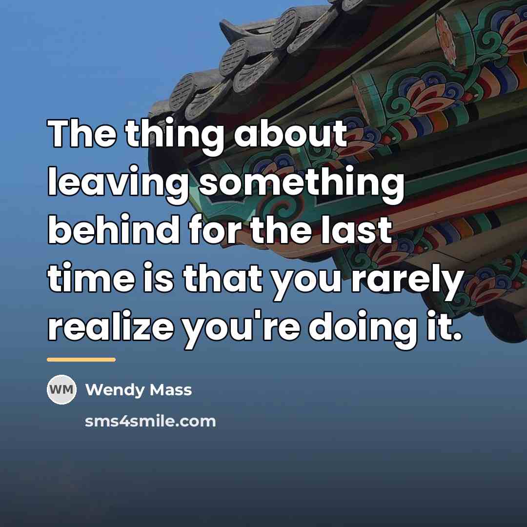 “The thing about leaving something behind for the last time…” quote by Wendy Mass
