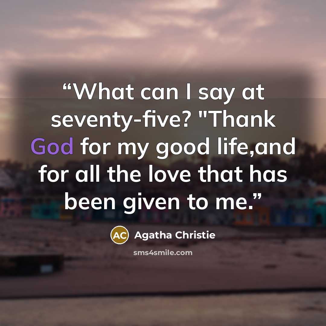 “What can I say at seventy-five? "Thank God for my good life,and for all the love that has been given to me.” quote by Agatha Christie