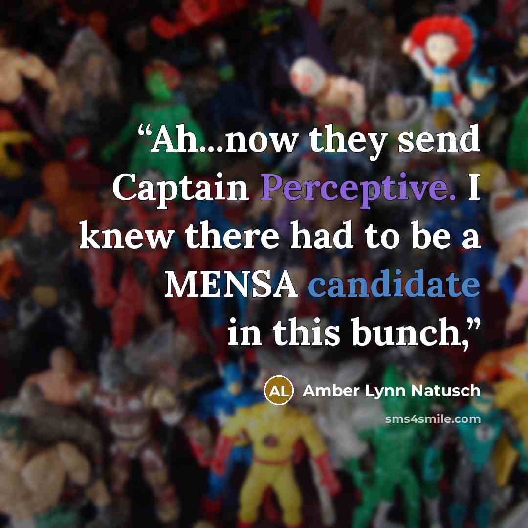 “Ah...now they send Captain Perceptive. I knew there had to be a MENSA candidate in this bunch,” quote by Amber Lynn Natusch