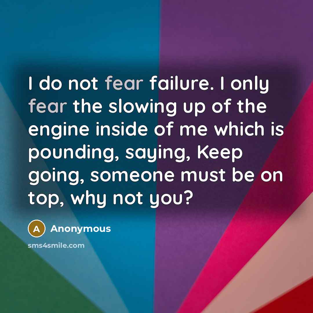 “I do not fear failure. I only fear the slowing…” quote by Anonymous
