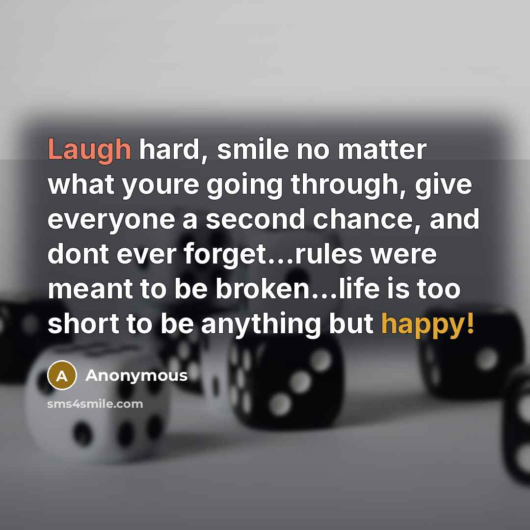 “Laugh hard, smile no matter what youre going through, give everyone a second chance, and dont ever forget...rules were meant to be broken…life is too short to be anything but happy!” quote by Anonymous