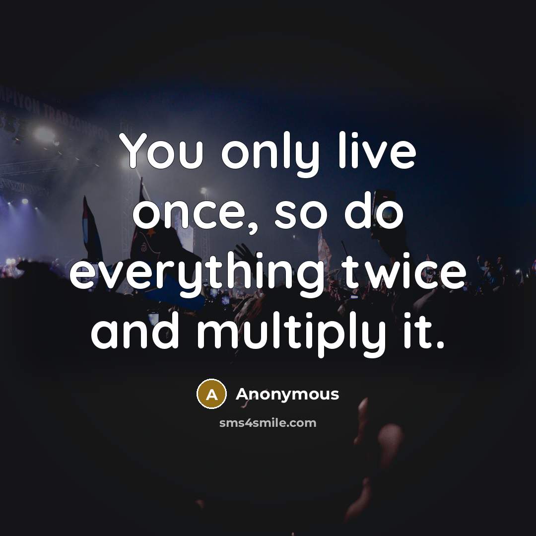 “You only live once, so do everything twice and multiply it.” quote by Anonymous