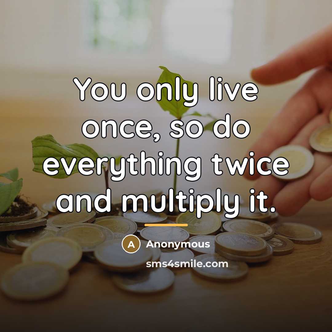 “You only live once, so do everything twice and multiply…” quote by Anonymous