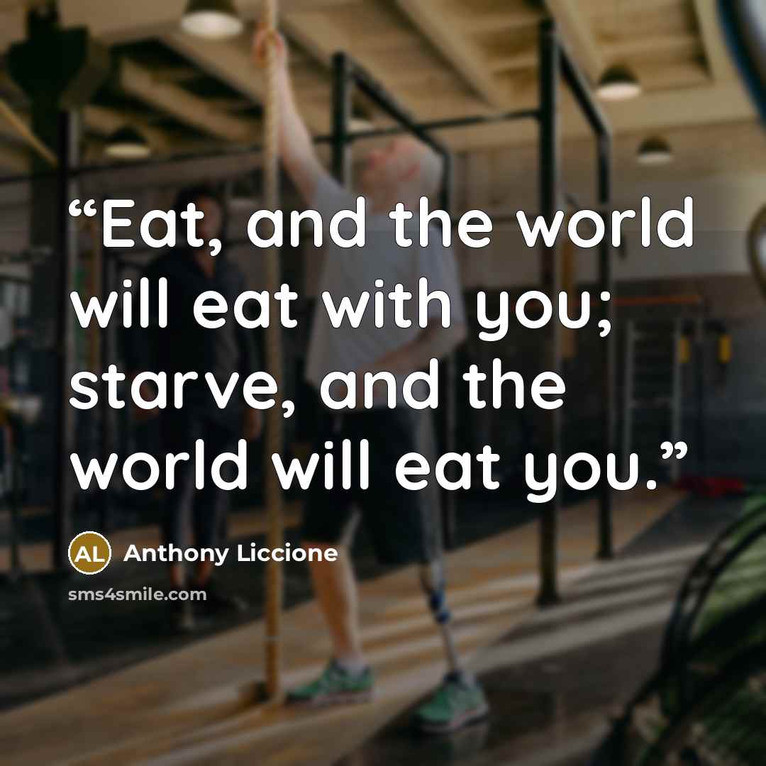 “Eat, and the world will eat with you; starve, and the world will eat you.” quote by Anthony Liccione