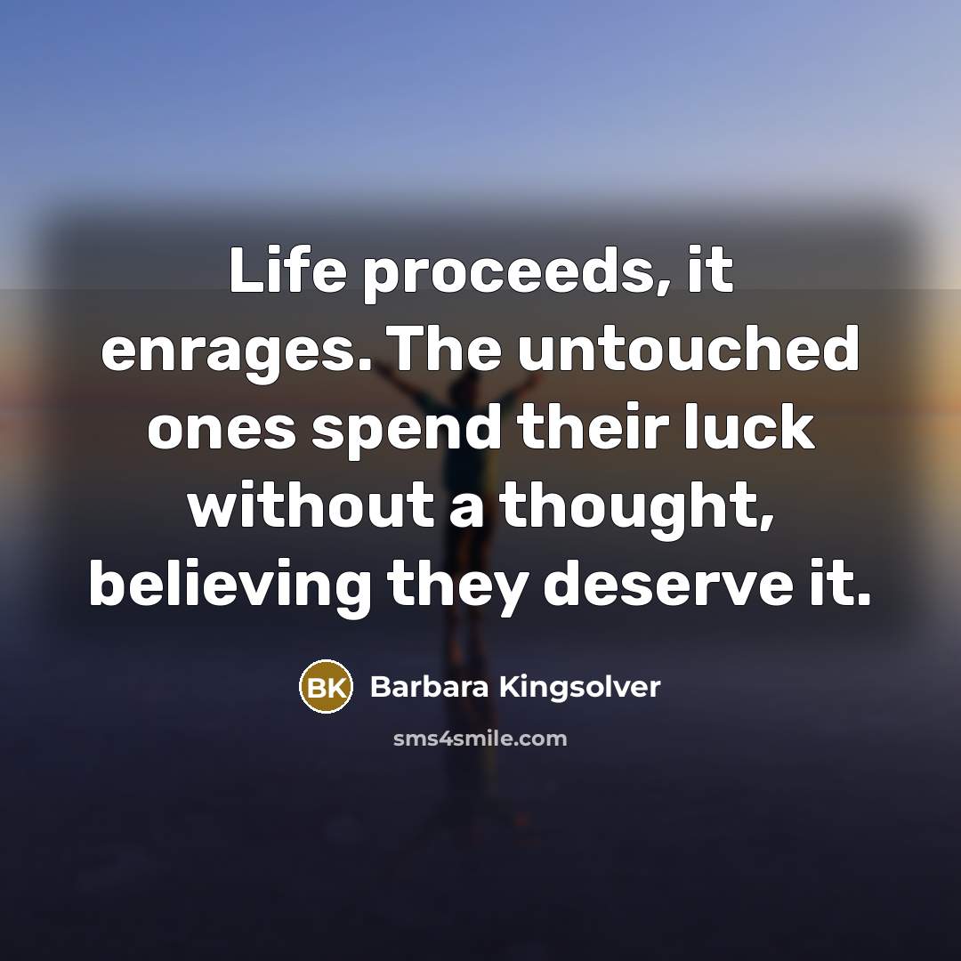 “Life proceeds, it enrages. The untouched ones spend their luck…” quote by Barbara Kingsolver