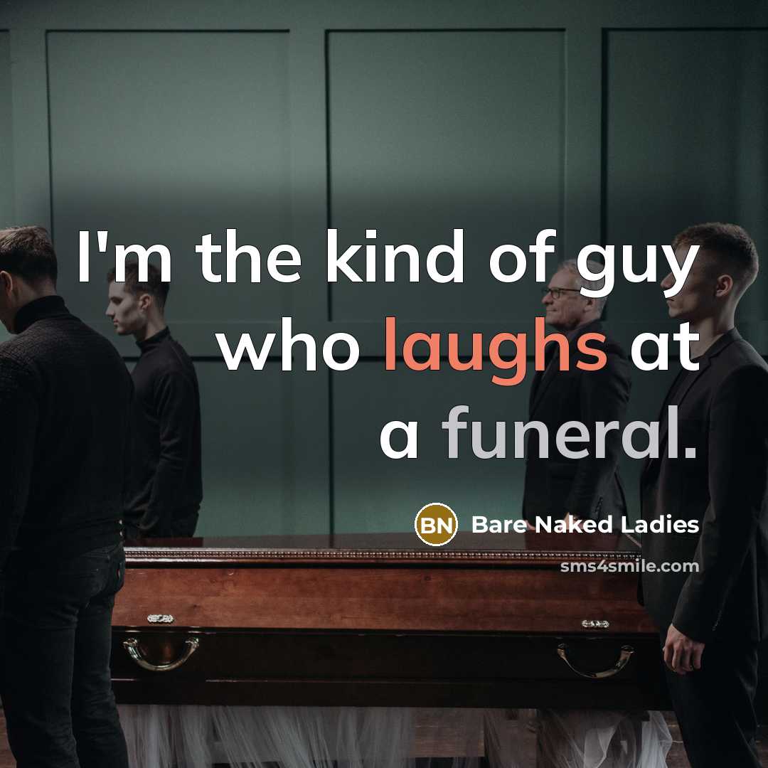 “I'm the kind of guy who laughs at a funeral.” quote by Bare Naked Ladies