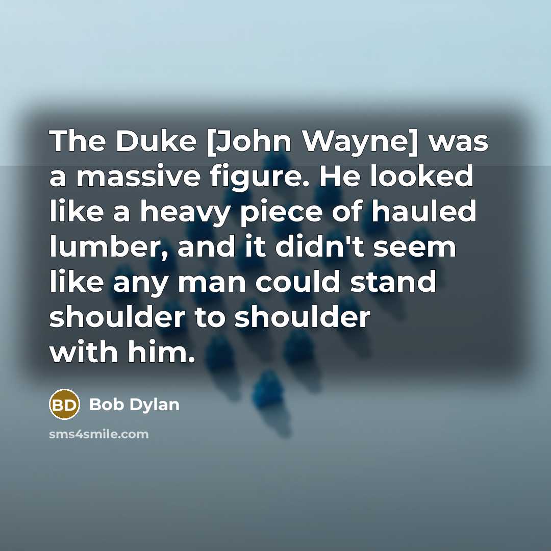 “The Duke [John Wayne] was a massive figure. He looked like a heavy piece of hauled lumber, and it didn't seem like any man could stand shoulder to shoulder with him.” quote by Bob Dylan